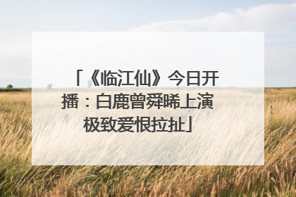 《临江仙》今日开播：白鹿曾舜晞上演极致爱恨拉扯