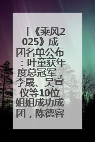 《乘风2025》成团名单公布：叶童获年度总冠军，李晟、吴宣仪等10位姐姐成功成团，陈德容获年度高光人物