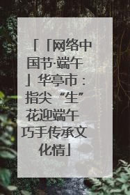 「网络中国节·端午」华亭市：指尖“生”花迎端午 巧手传承文化情