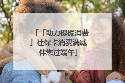 「助力提振消费」社保卡消费满减伴您过端午