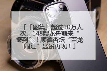 「图集」超过10万人次、148艘龙舟前来“报到”！顺德杏坛“百龙闹江”盛景再现！