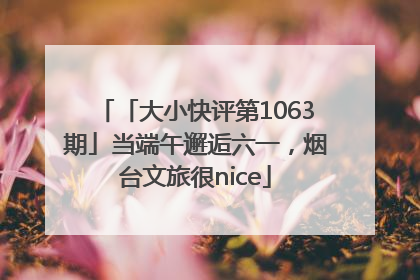 「大小快评第1063期」当端午邂逅六一，烟台文旅很nice