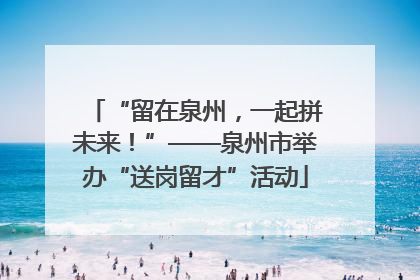 “留在泉州，一起拼未来！”——泉州市举办“送岗留才”活动