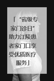 “省级专家门诊日”助力江陵患者家门口享受优质医疗服务
