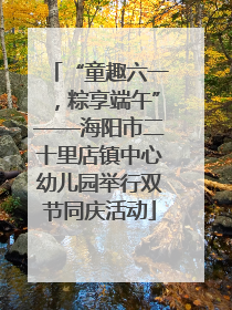 “童趣六一，粽享端午”——海阳市二十里店镇中心幼儿园举行双节同庆活动