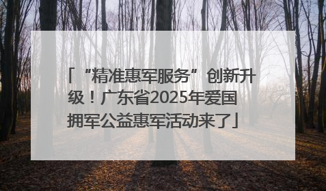 “精准惠军服务”创新升级！广东省2025年爱国拥军公益惠军活动来了