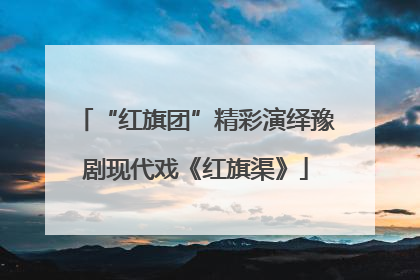 “红旗团”精彩演绎豫剧现代戏《红旗渠》