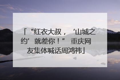 “红衣大叔，‘山城之约’就差你！” 重庆网友集体喊话周鸿祎