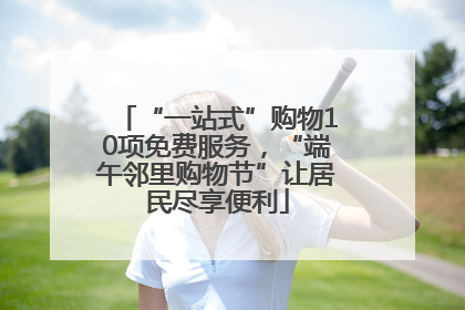 “一站式”购物10项免费服务，“端午邻里购物节”让居民尽享便利