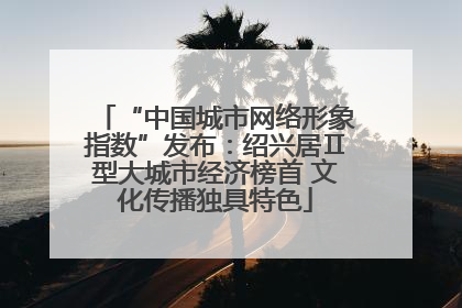 “中国城市网络形象指数”发布：绍兴居Ⅱ型大城市经济榜首 文化传播独具特色
