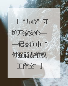“五心”守护万家安心——记枣庄市“付强消费维权工作室”