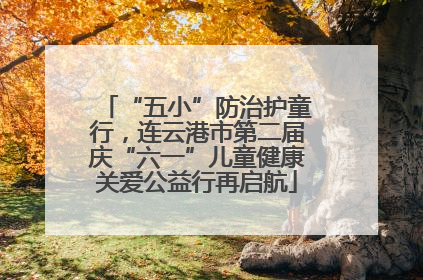 “五小”防治护童行，连云港市第二届庆“六一”儿童健康关爱公益行再启航