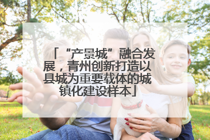 “产景城”融合发展，青州创新打造以县城为重要载体的城镇化建设样本