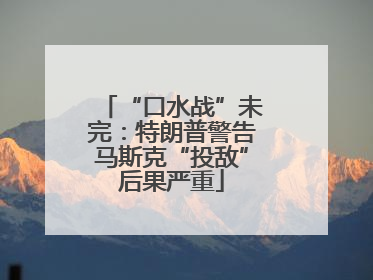 “口水战”未完：特朗普警告马斯克“投敌”后果严重