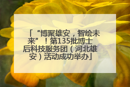 “博聚雄安，智绘未来”！第135批博士后科技服务团（河北雄安）活动成功举办