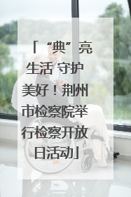 “典”亮生活 守护美好！荆州市检察院举行检察开放日活动