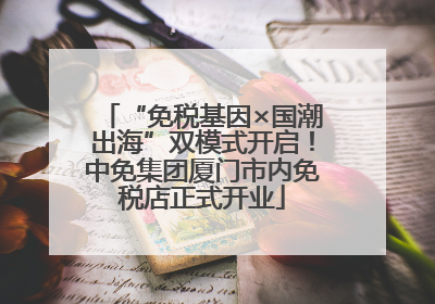 “免税基因×国潮出海”双模式开启！中免集团厦门市内免税店正式开业