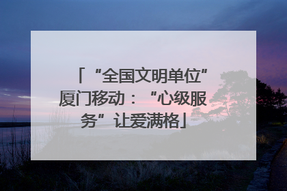 “全国文明单位”厦门移动：“心级服务”让爱满格