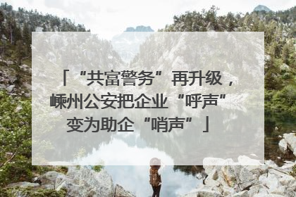 “共富警务”再升级，嵊州公安把企业“呼声”变为助企“哨声”
