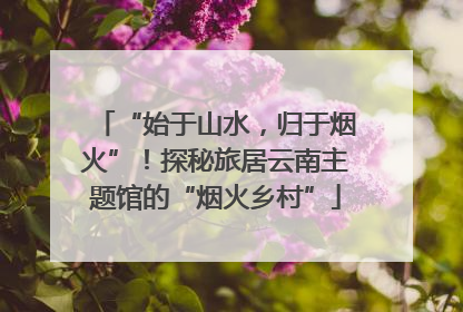 “始于山水，归于烟火”！探秘旅居云南主题馆的“烟火乡村”