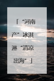 “河南产”冰淇淋“清凉出海”