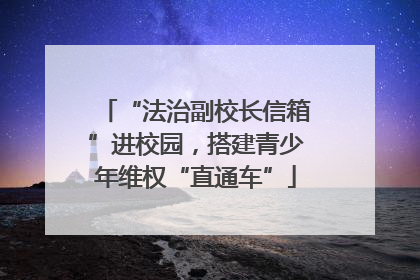 “法治副校长信箱”进校园，搭建青少年维权“直通车”
