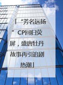 “芳名远扬”CP回归荧屏，盛唐牡丹故事再引追剧热潮