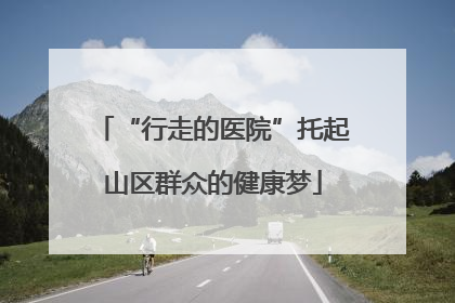 “行走的医院”托起山区群众的健康梦