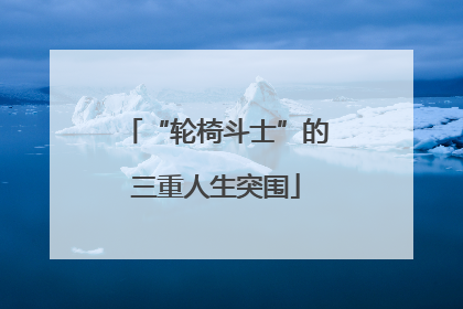 “轮椅斗士”的三重人生突围