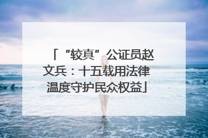 “较真”公证员赵文兵：十五载用法律温度守护民众权益