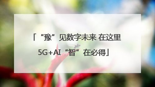 “豫”见数字未来 在这里5G+AI“智”在必得