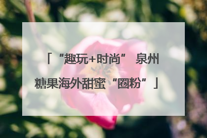 “趣玩+时尚” 泉州糖果海外甜蜜“圈粉”