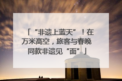 “非遗上蓝天”！在万米高空，旅客与春晚同款非遗见“面”