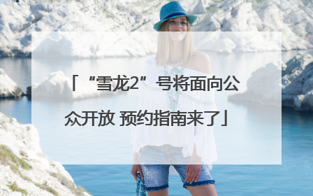 “雪龙2”号将面向公众开放 预约指南来了