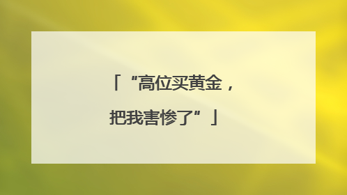 “高位买黄金，把我害惨了”