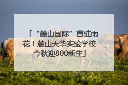 “麓山国际”首驻雨花！麓山天华实验学校今秋迎800新生