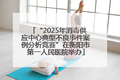 “2025年消毒供应中心典型不良事件案例分析竞赛”在衡阳市第一人民医院举办