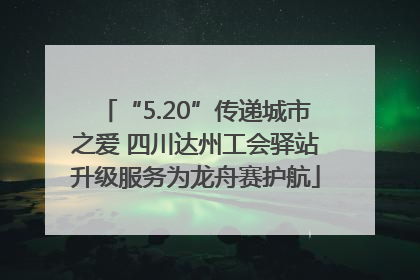“5.20”传递城市之爱 四川达州工会驿站升级服务为龙舟赛护航