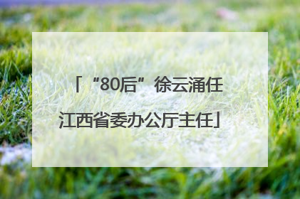 “80后”徐云涌任江西省委办公厅主任