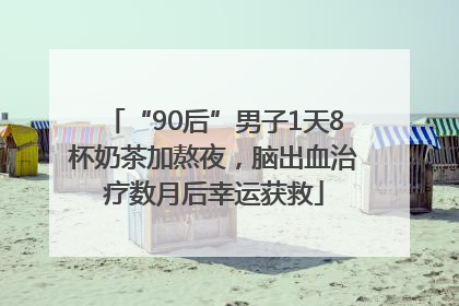“90后”男子1天8杯奶茶加熬夜，脑出血治疗数月后幸运获救