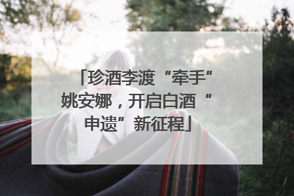 珍酒李渡“牵手”姚安娜，开启白酒“申遗”新征程
