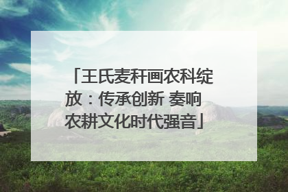 王氏麦秆画农科绽放：传承创新 奏响农耕文化时代强音