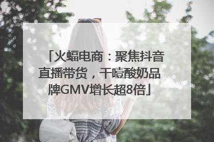 火蝠电商：聚焦抖音直播带货，干噎酸奶品牌GMV增长超8倍