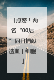 点赞！两名“00后”同日捐献造血干细胞