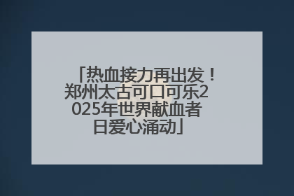 热血接力再出发！郑州太古可口可乐2025年世界献血者日爱心涌动