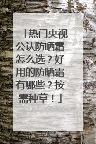 热门央视公认防晒霜怎么选？好用的防晒霜有哪些？按需种草！