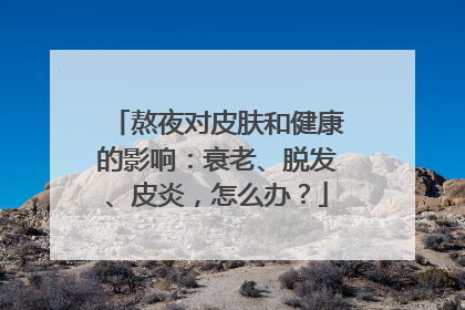 熬夜对皮肤和健康的影响：衰老、脱发、皮炎，怎么办？