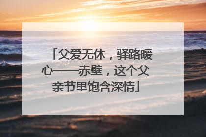 父爱无休，驿路暖心——赤壁，这个父亲节里饱含深情