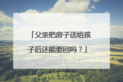 父亲把房子送给孩子后还能要回吗？
