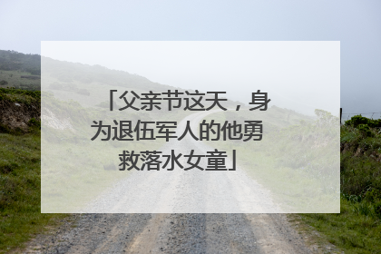 父亲节这天，身为退伍军人的他勇救落水女童
